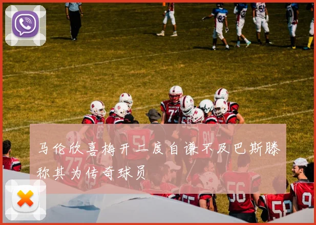 马伦欣喜梅开二度自谦不及巴斯滕称其为传奇球员