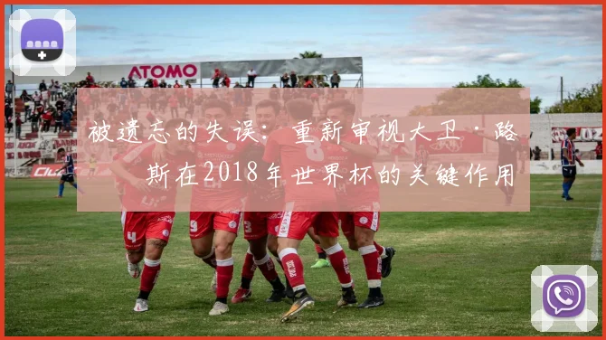 被遗忘的失误：重新审视大卫·路易斯在2018年世界杯的关键作用