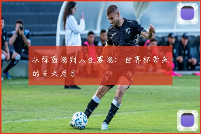 从绿茵场到人生赛场：世界杯带来的五大启示