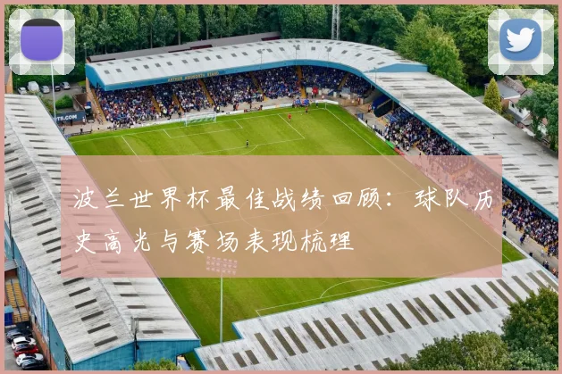 波兰世界杯最佳战绩回顾：球队历史高光与赛场表现梳理