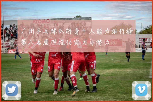 广州乒乓球队跻身个人能力排行榜第八名展现强劲实力与潜力