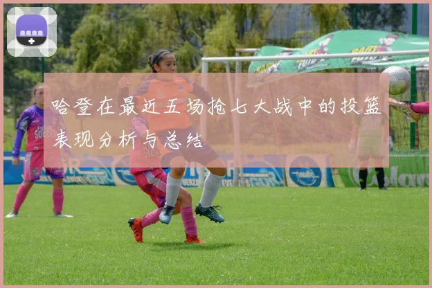 哈登在最近五场抢七大战中的投篮表现分析与总结