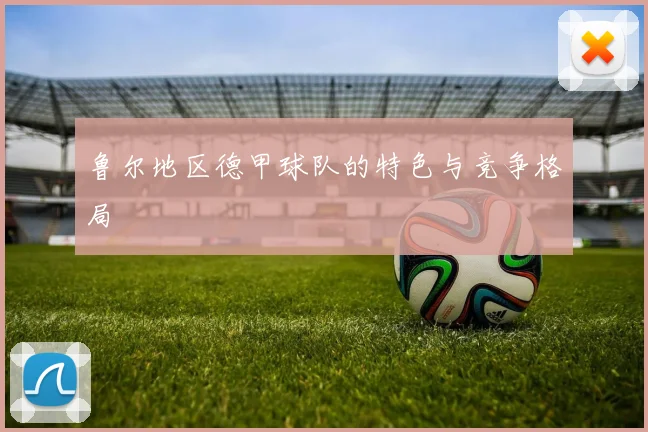 鲁尔地区德甲球队的特色与竞争格局