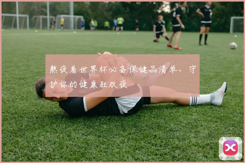 熬夜看世界杯必备保健品清单，守护你的健康狂欢夜