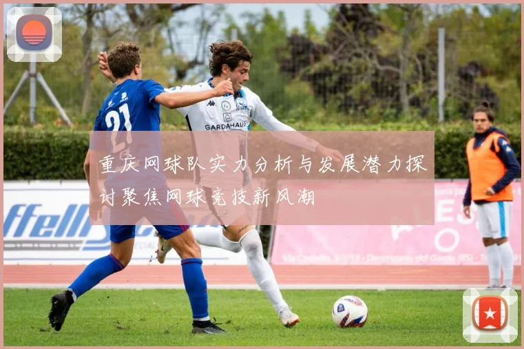 重庆网球队实力分析与发展潜力探讨聚焦网球竞技新风潮