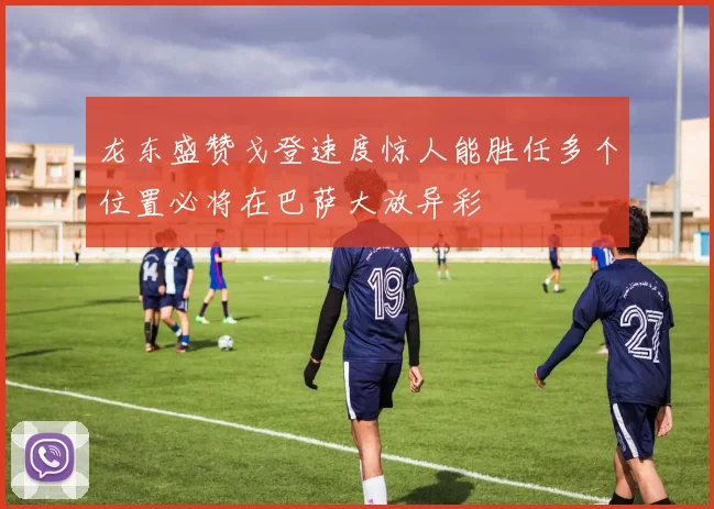 龙东盛赞戈登速度惊人能胜任多个位置必将在巴萨大放异彩
