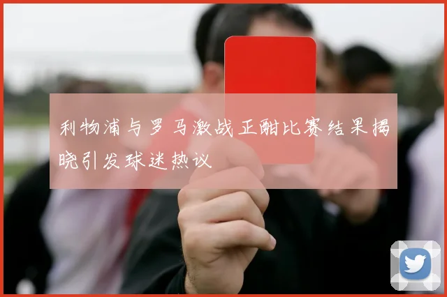 利物浦与罗马激战正酣比赛结果揭晓引发球迷热议